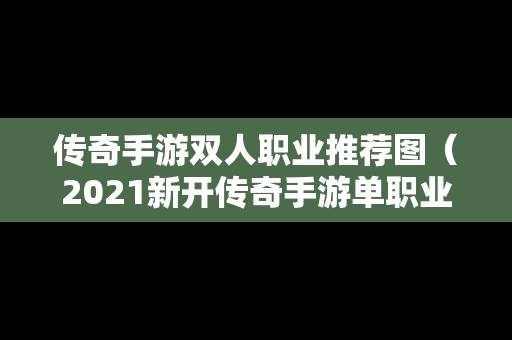 传奇手游双人职业推荐图（2021新开传奇手游单职业）