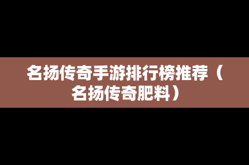 名扬传奇手游排行榜推荐（名扬传奇肥料）