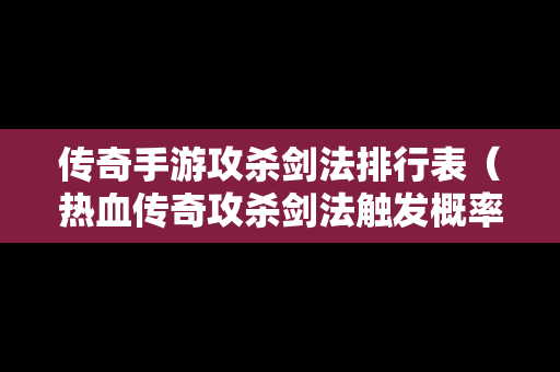 传奇手游攻杀剑法排行表（热血传奇攻杀剑法触发概率）