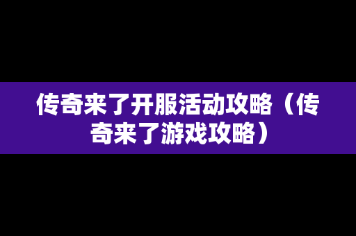 传奇来了开服活动攻略（传奇来了游戏攻略）