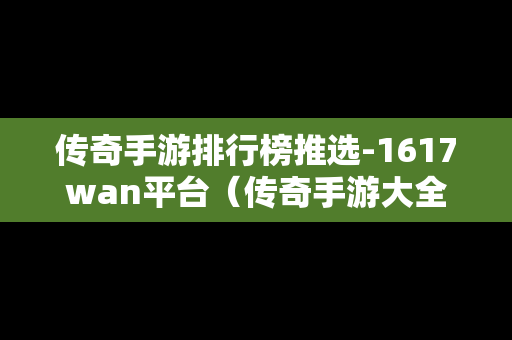 传奇手游排行榜推选-1617wan平台（传奇手游大全网）