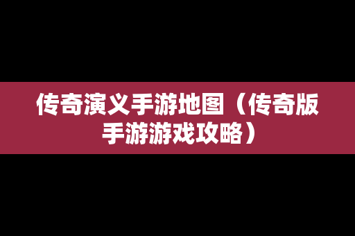 传奇演义手游地图（传奇版手游游戏攻略）