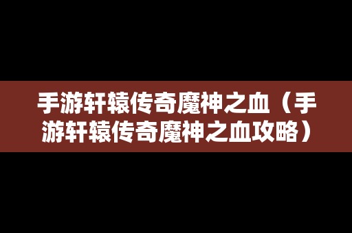 手游轩辕传奇魔神之血（手游轩辕传奇魔神之血攻略）