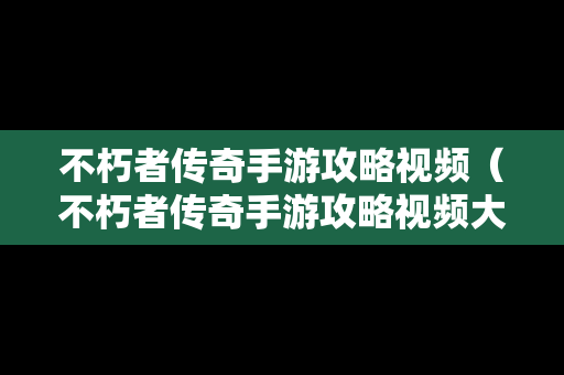 不朽者传奇手游攻略视频（不朽者传奇手游攻略视频大全）
