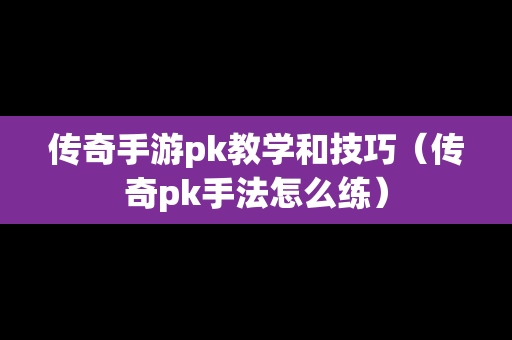 传奇手游pk教学和技巧（传奇pk手法怎么练）