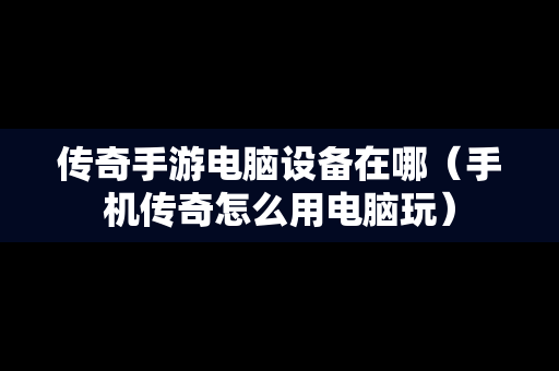 传奇手游电脑设备在哪（手机传奇怎么用电脑玩）