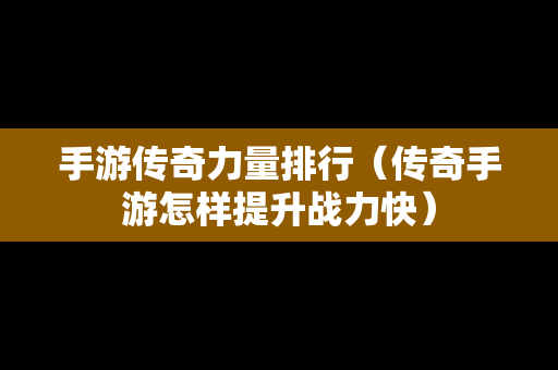 手游传奇力量排行（传奇手游怎样提升战力快）