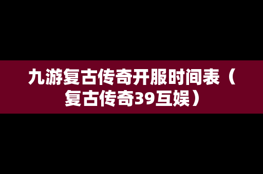 九游复古传奇开服时间表（复古传奇39互娱）