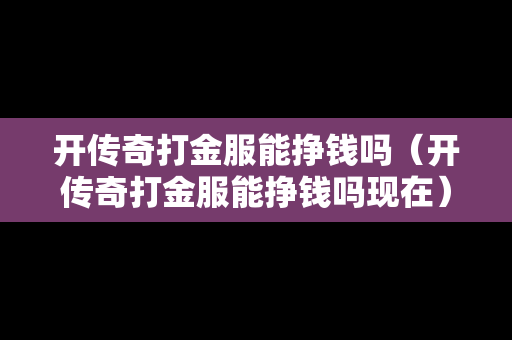 开传奇打金服能挣钱吗（开传奇打金服能挣钱吗现在）