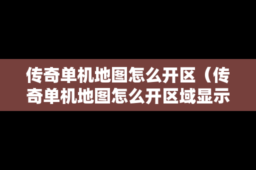传奇单机地图怎么开区（传奇单机地图怎么开区域显示）