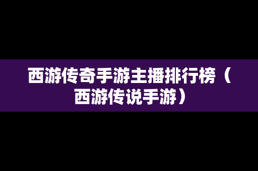 西游传奇手游主播排行榜（西游传说手游）