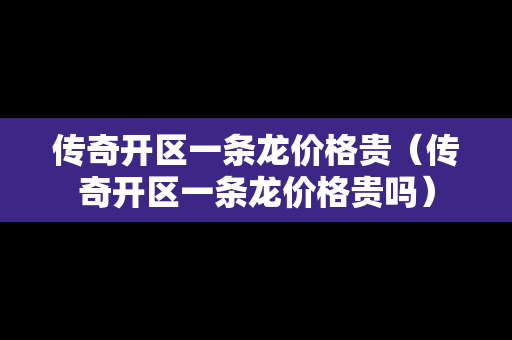 传奇开区一条龙价格贵（传奇开区一条龙价格贵吗）