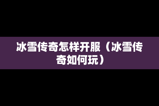 冰雪传奇怎样开服（冰雪传奇如何玩）