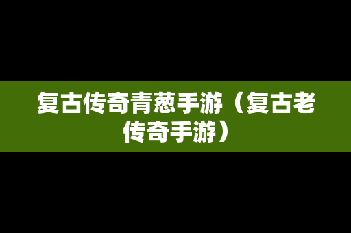 复古传奇青葱手游（复古老传奇手游）