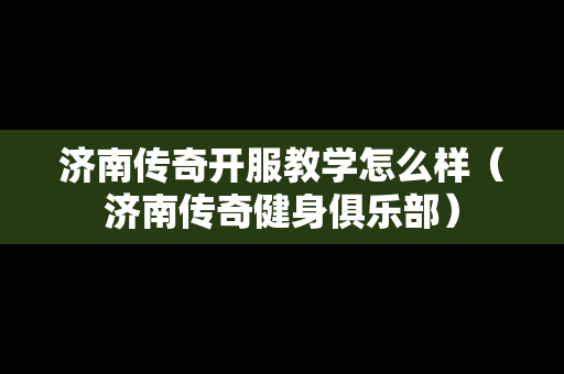 济南传奇开服教学怎么样（济南传奇健身俱乐部）
