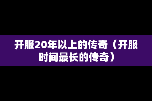开服20年以上的传奇（开服时间最长的传奇）
