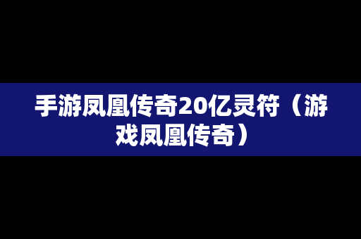 手游凤凰传奇20亿灵符（游戏凤凰传奇）