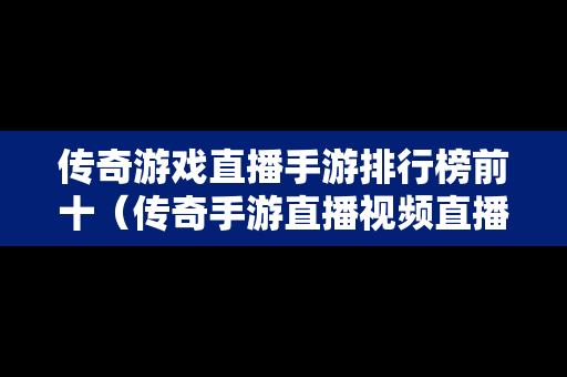 传奇游戏直播手游排行榜前十（传奇手游直播视频直播）
