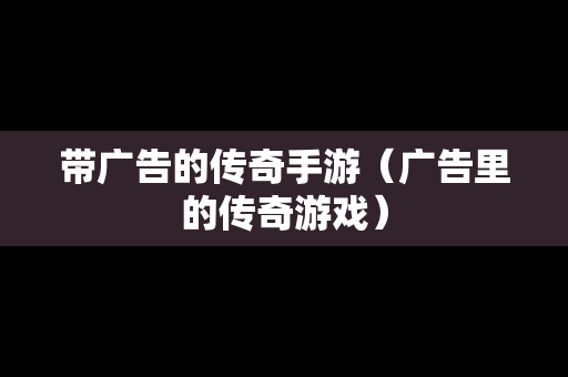 带广告的传奇手游（广告里的传奇游戏）