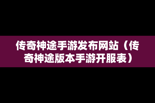 传奇神途手游发布网站（传奇神途版本手游开服表）
