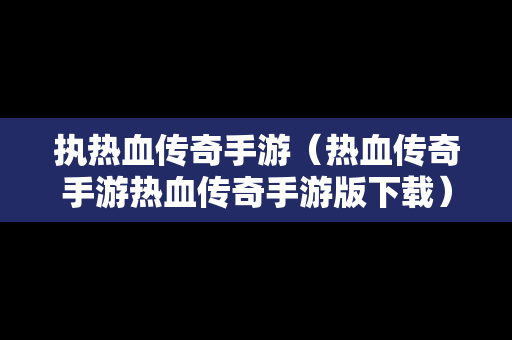 执热血传奇手游（热血传奇手游热血传奇手游版下载）