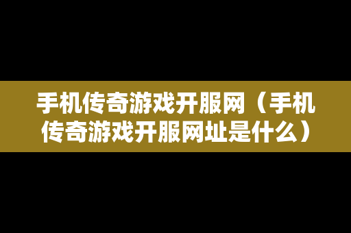 手机传奇游戏开服网（手机传奇游戏开服网址是什么）