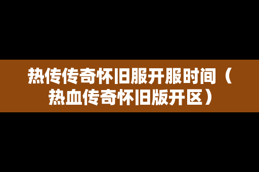 热传传奇怀旧服开服时间（热血传奇怀旧版开区）