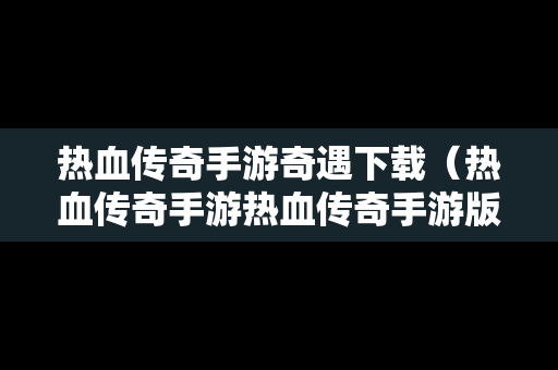 热血传奇手游奇遇下载（热血传奇手游热血传奇手游版下载）