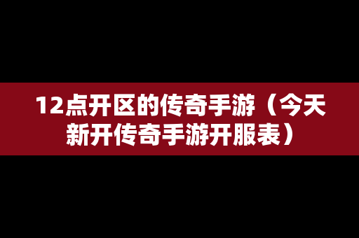 12点开区的传奇手游（今天新开传奇手游开服表）