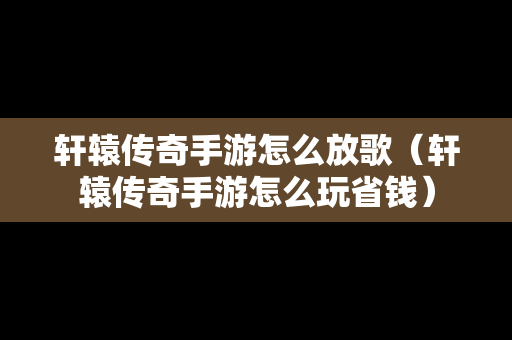 轩辕传奇手游怎么放歌（轩辕传奇手游怎么玩省钱）