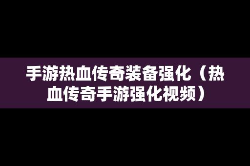 手游热血传奇装备强化（热血传奇手游强化视频）