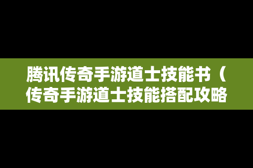 腾讯传奇手游道士技能书（传奇手游道士技能搭配攻略）