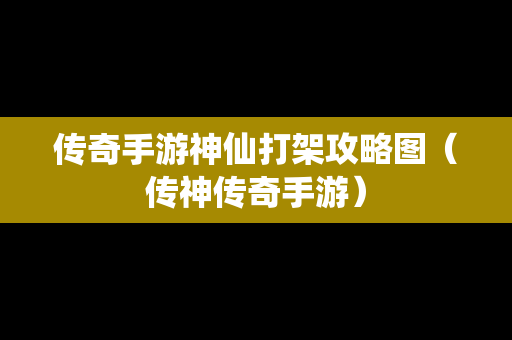 传奇手游神仙打架攻略图（传神传奇手游）