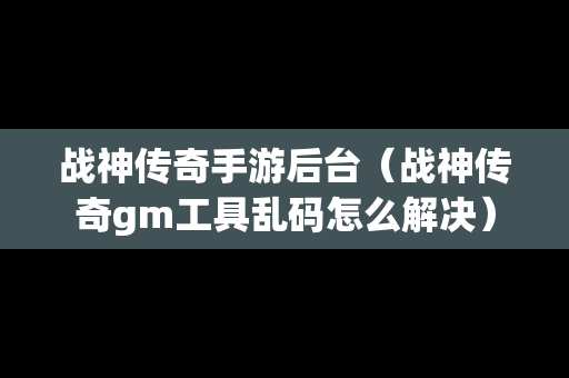 战神传奇手游后台（战神传奇gm工具乱码怎么解决）