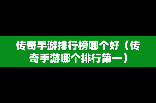 传奇手游排行榜哪个好（传奇手游哪个排行第一）