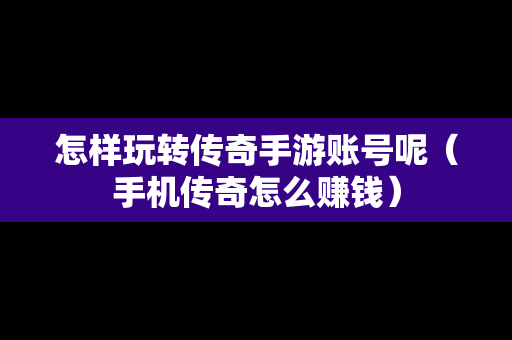 怎样玩转传奇手游账号呢（手机传奇怎么赚钱）