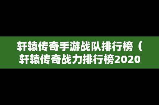 轩辕传奇手游战队排行榜（轩辕传奇战力排行榜2020）