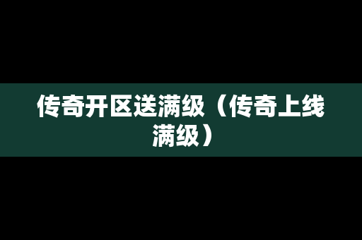 传奇开区送满级（传奇上线满级）