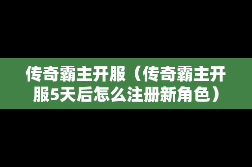 传奇霸主开服（传奇霸主开服5天后怎么注册新角色）