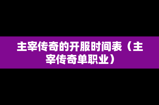 主宰传奇的开服时间表（主宰传奇单职业）
