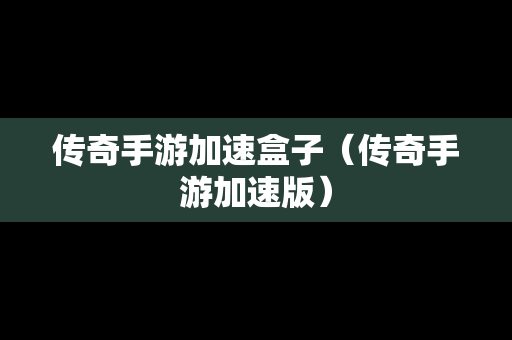 传奇手游加速盒子（传奇手游加速版）