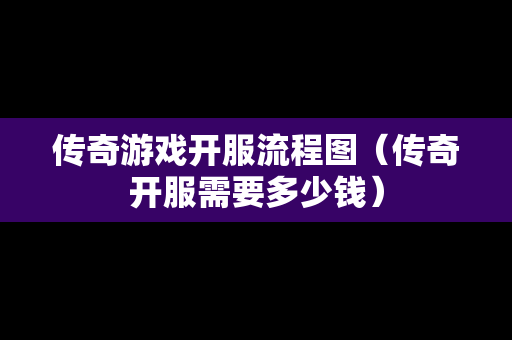 传奇游戏开服流程图（传奇开服需要多少钱）