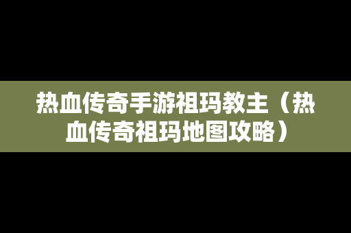 热血传奇手游祖玛教主（热血传奇祖玛地图攻略）