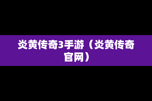 炎黄传奇3手游（炎黄传奇官网）