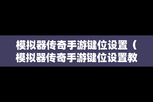 模拟器传奇手游键位设置（模拟器传奇手游键位设置教程）