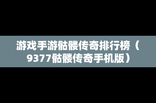 游戏手游骷髅传奇排行榜（9377骷髅传奇手机版）