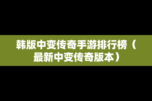 韩版中变传奇手游排行榜（最新中变传奇版本）