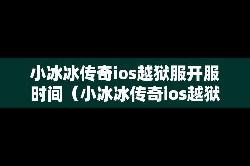 小冰冰传奇ios越狱服开服时间（小冰冰传奇ios越狱版）
