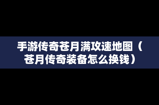 手游传奇苍月满攻速地图（苍月传奇装备怎么换钱）