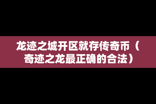 龙迹之城开区就存传奇币（奇迹之龙最正确的合法）
